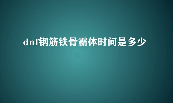 dnf钢筋铁骨霸体时间是多少