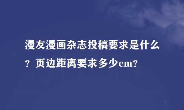 漫友漫画杂志投稿要求是什么？页边距离要求多少cm？