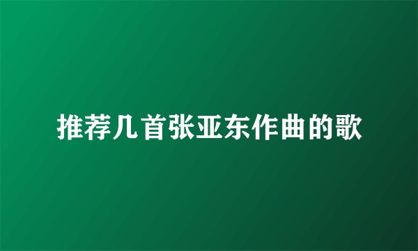 推荐几首张亚东作曲的歌