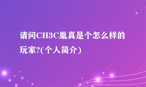 请问CH3C胤真是个怎么样的玩家?(个人简介)