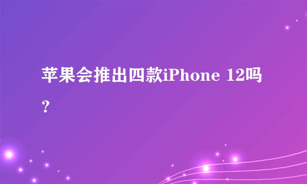 苹果会推出四款iPhone 12吗？