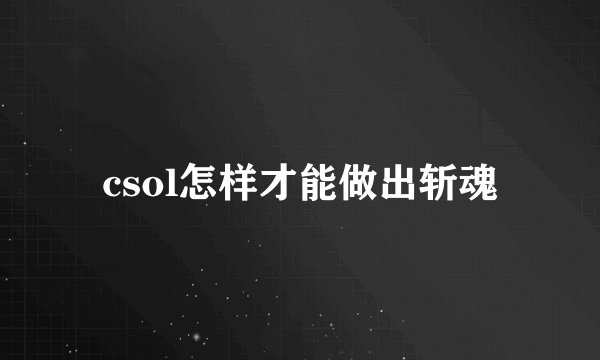 csol怎样才能做出斩魂