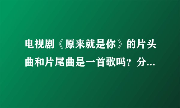 电视剧《原来就是你》的片头曲和片尾曲是一首歌吗？分别叫什么？