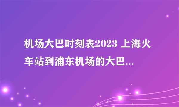 机场大巴时刻表2023 上海火车站到浦东机场的大巴在哪里上车？