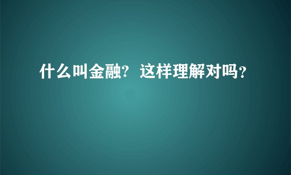 什么叫金融?  这样理解对吗？