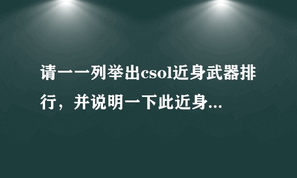 请一一列举出csol近身武器排行，并说明一下此近身武器为何排行在此位置，最好要说明一下近身武器适用的...