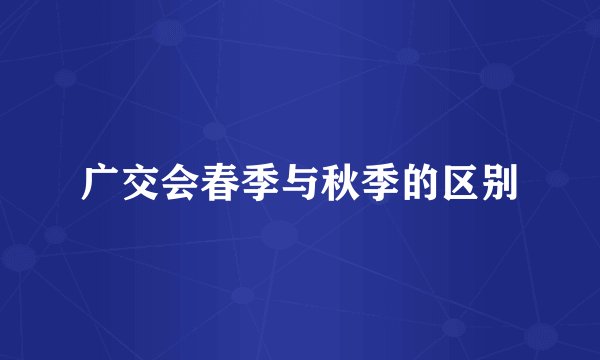 广交会春季与秋季的区别