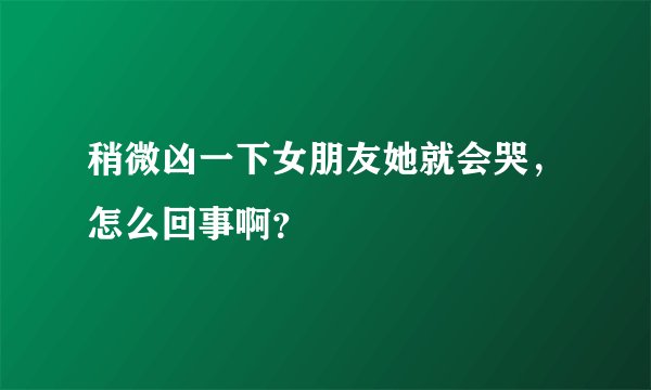 稍微凶一下女朋友她就会哭，怎么回事啊？