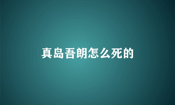 真岛吾朗怎么死的