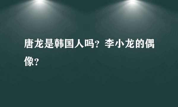 唐龙是韩国人吗？李小龙的偶像？