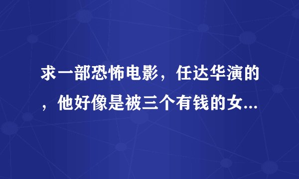 求一部恐怖电影，任达华演的，他好像是被三个有钱的女人戏弄,还被踢到冰里，后来他找三个女人报复来着。