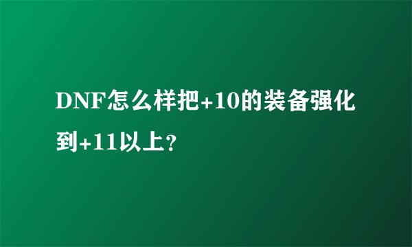 DNF怎么样把+10的装备强化到+11以上？