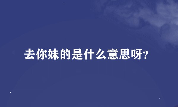 去你妹的是什么意思呀?