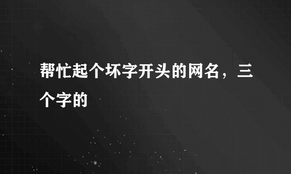 帮忙起个坏字开头的网名，三个字的