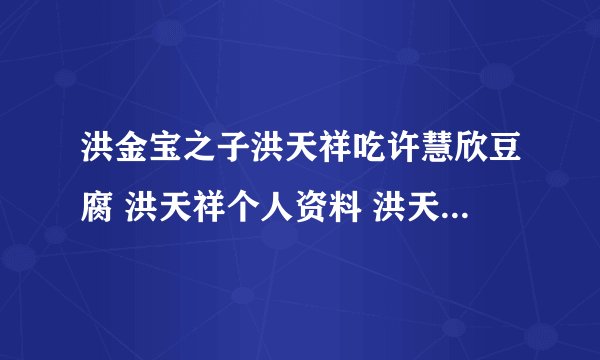 洪金宝之子洪天祥吃许慧欣豆腐 洪天祥个人资料 洪天祥有女友吗