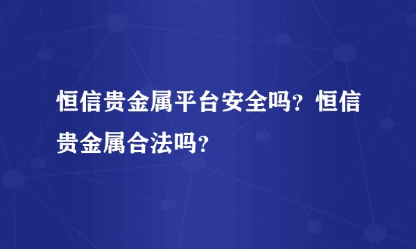 恒信贵金属平台安全吗？恒信贵金属合法吗？