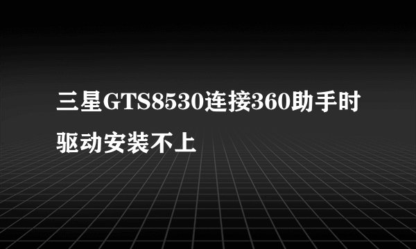 三星GTS8530连接360助手时驱动安装不上