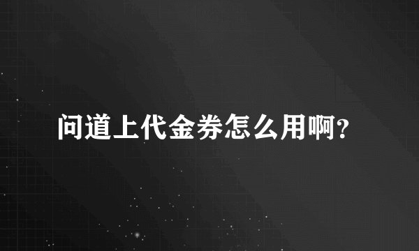 问道上代金券怎么用啊？