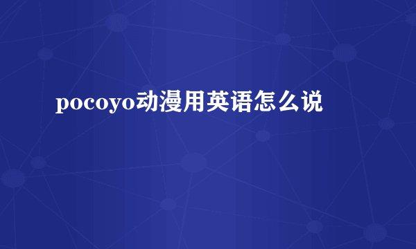pocoyo动漫用英语怎么说