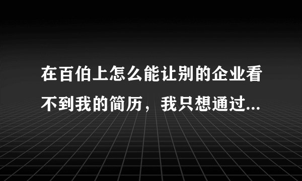 在百伯上怎么能让别的企业看不到我的简历，我只想通过我自己投递简历找工作。