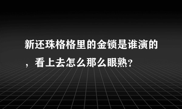 新还珠格格里的金锁是谁演的，看上去怎么那么眼熟？