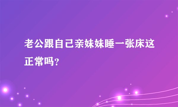 老公跟自己亲妹妹睡一张床这正常吗？