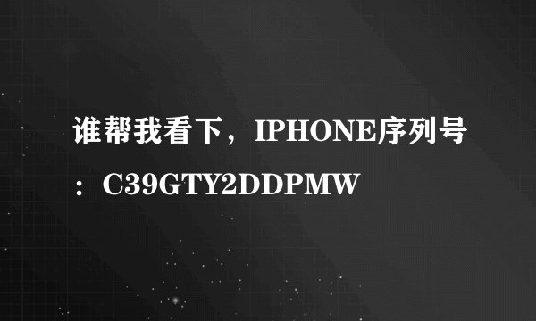 谁帮我看下，IPHONE序列号：C39GTY2DDPMW