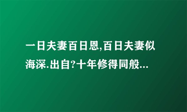 一日夫妻百日恩,百日夫妻似海深.出自?十年修得同般渡,百年修得共枕眠.出自哪儿?