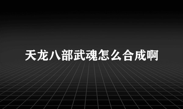 天龙八部武魂怎么合成啊