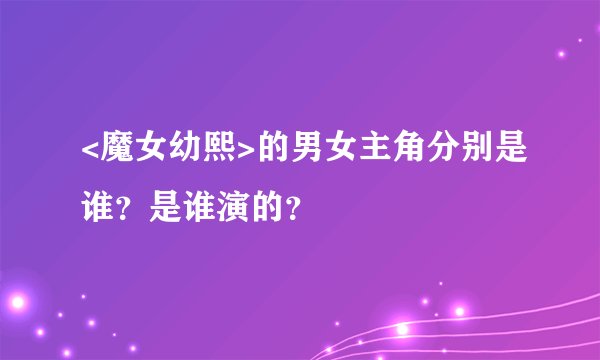 <魔女幼熙>的男女主角分别是谁？是谁演的？