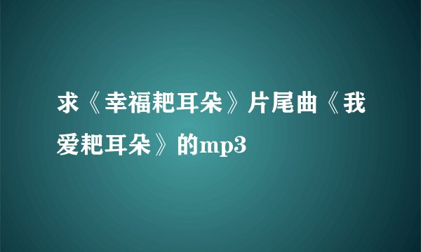 求《幸福耙耳朵》片尾曲《我爱耙耳朵》的mp3