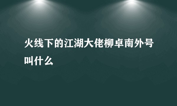火线下的江湖大佬柳卓南外号叫什么