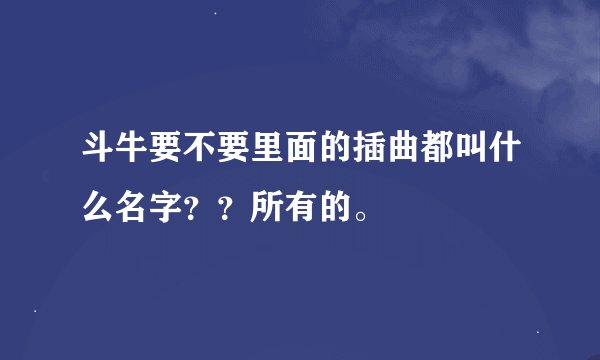 斗牛要不要里面的插曲都叫什么名字？？所有的。