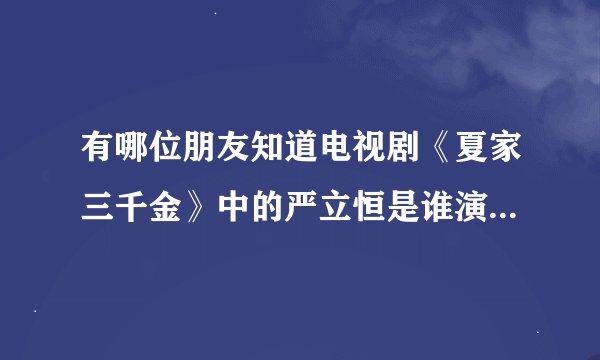 有哪位朋友知道电视剧《夏家三千金》中的严立恒是谁演的吗？知道的请告诉我哦！