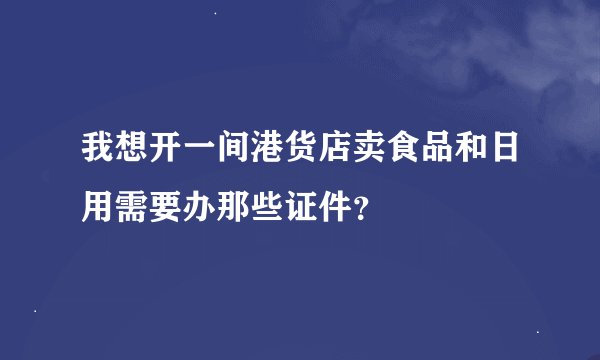我想开一间港货店卖食品和日用需要办那些证件？