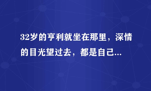 32岁的亨利就坐在那里，深情的目光望过去，都是自己22岁的影子。 这句话出自哪里？