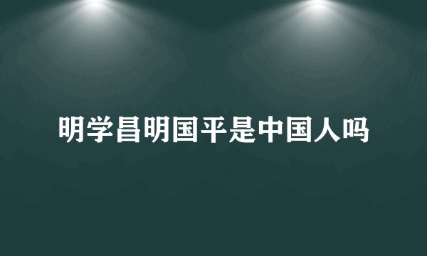 明学昌明国平是中国人吗