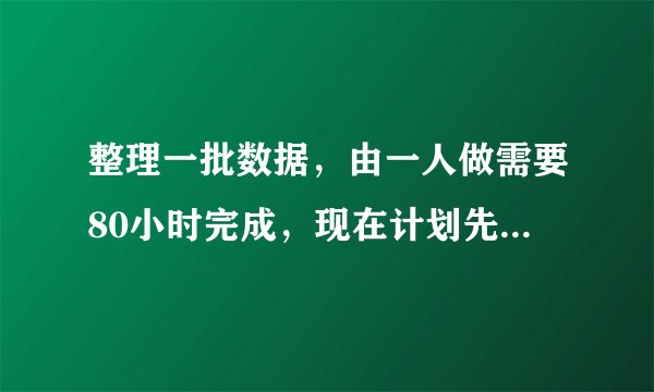 整理一批数据，由一人做需要80小时完成，现在计划先由一些人做2个小时，再增加5人做8小时，完成这项工作