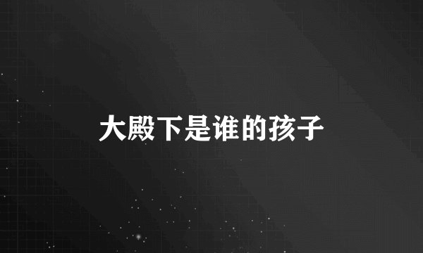 大殿下是谁的孩子