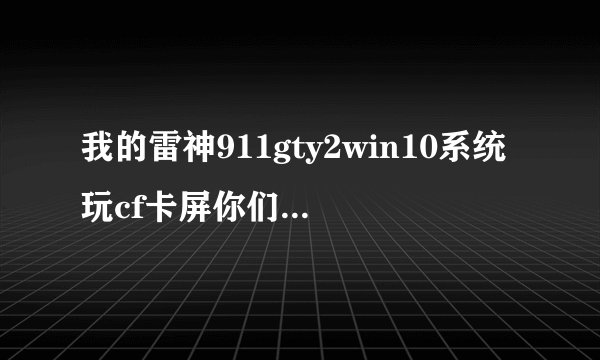 我的雷神911gty2win10系统玩cf卡屏你们的有没有这种情况