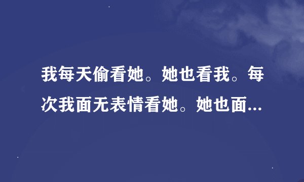 我每天偷看她。她也看我。每次我面无表情看她。她也面无表情看我。直视了三秒。我先移开视线。于是写信给