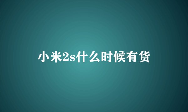 小米2s什么时候有货