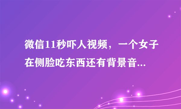 微信11秒吓人视频，一个女子在侧脸吃东西还有背景音乐，然后突然转过脸