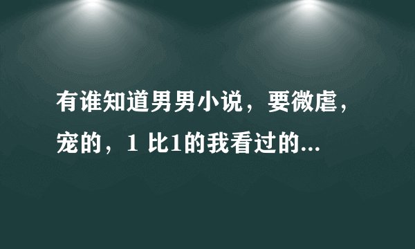有谁知道男男小说，要微虐，宠的，1 比1的我看过的有《青丝》