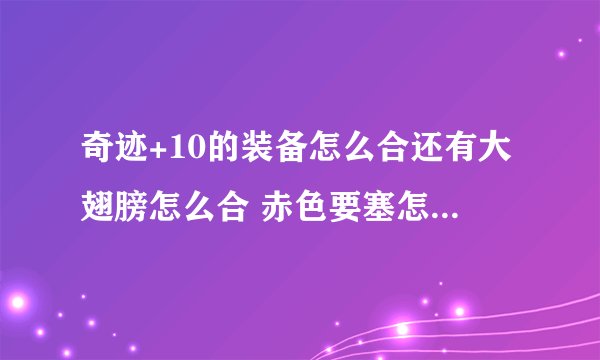 奇迹+10的装备怎么合还有大翅膀怎么合 赤色要塞怎么去？谢谢