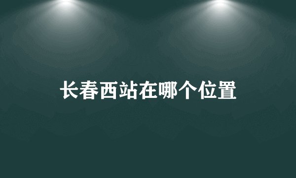 长春西站在哪个位置
