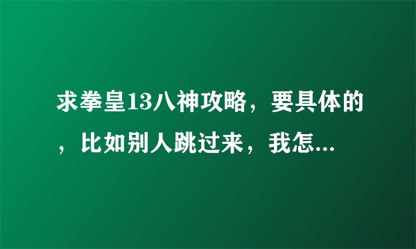 求拳皇13八神攻略，要具体的，比如别人跳过来，我怎么办，最好多一点详细一点