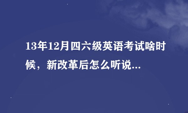 13年12月四六级英语考试啥时候，新改革后怎么听说是12月14号。？