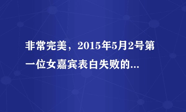 非常完美，2015年5月2号第一位女嘉宾表白失败的歌曲是什么？