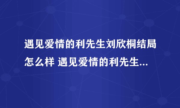 遇见爱情的利先生刘欣桐结局怎么样 遇见爱情的利先生纪智珍结局怎么样